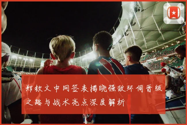 郑钦文中网签表揭晓强敌环伺晋级之路与战术亮点深度解析