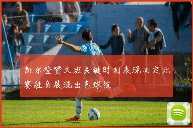凯尔登赞文班关键时刻表现决定比赛胜负展现出色球技