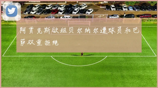 阿贾克斯欲租贝尔纳尔遭球员和巴萨双重拒绝