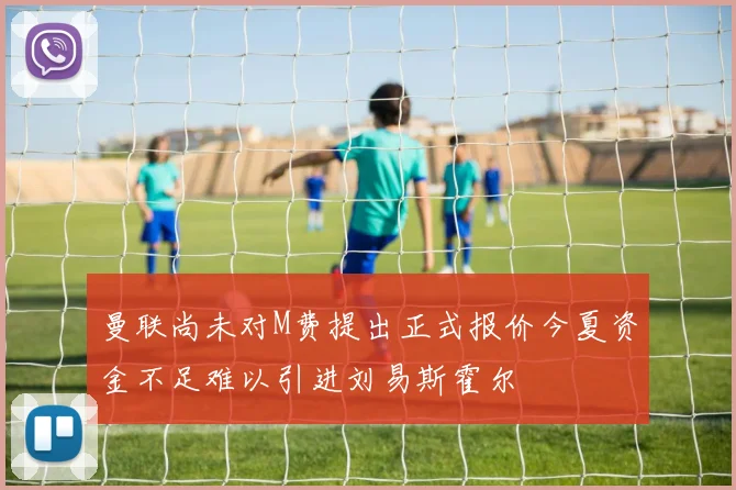 曼联尚未对M费提出正式报价今夏资金不足难以引进刘易斯霍尔