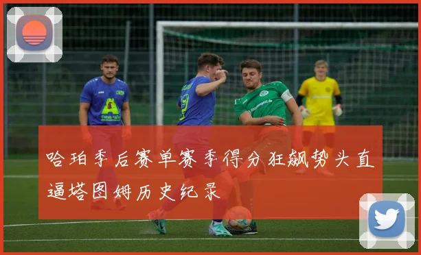 哈珀季后赛单赛季得分狂飙势头直逼塔图姆历史纪录