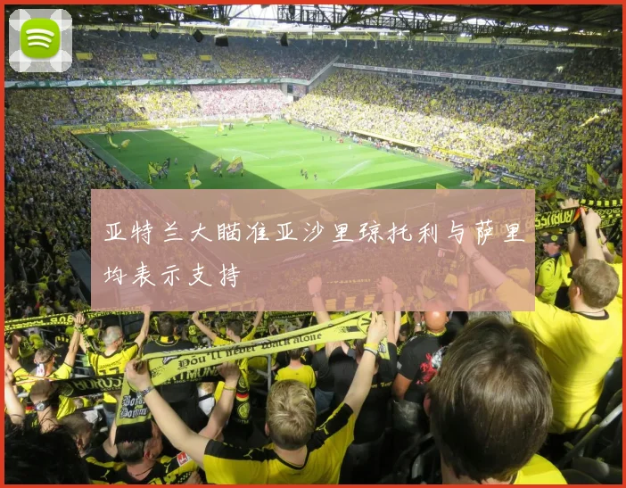 亚特兰大瞄准亚沙里琼托利与萨里均表示支持