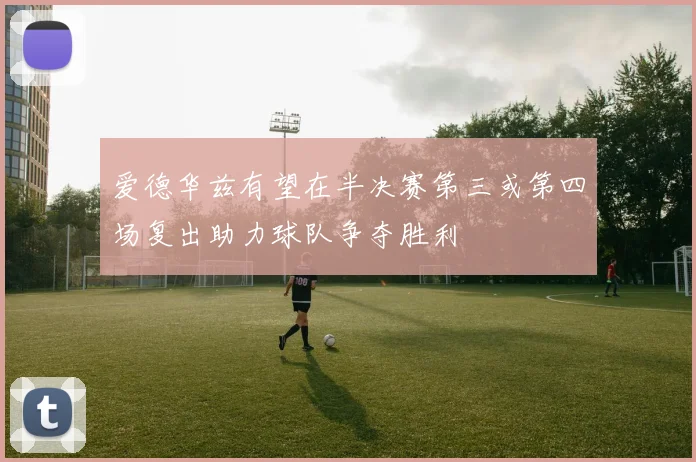爱德华兹有望在半决赛第三或第四场复出助力球队争夺胜利