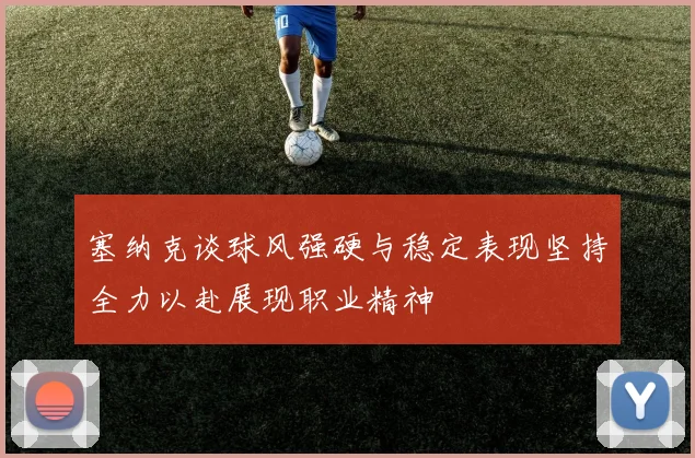 塞纳克谈球风强硬与稳定表现坚持全力以赴展现职业精神