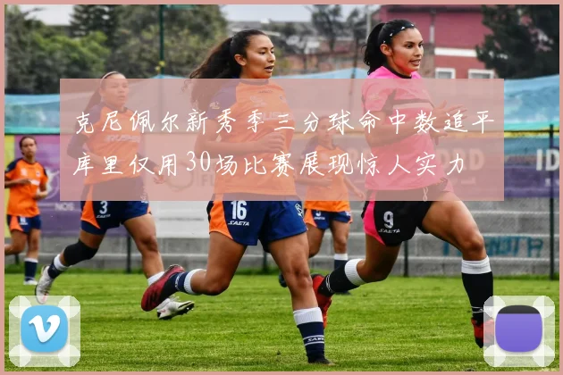 克尼佩尔新秀季三分球命中数追平库里仅用30场比赛展现惊人实力