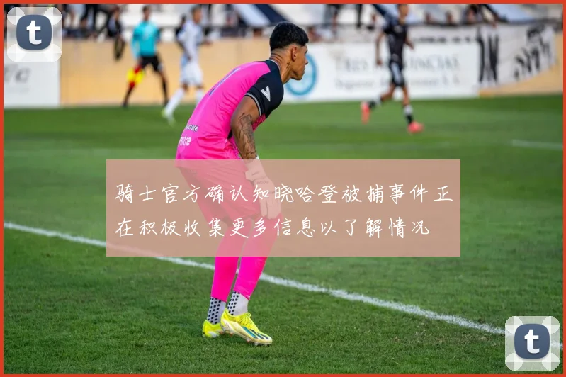 骑士官方确认知晓哈登被捕事件正在积极收集更多信息以了解情况