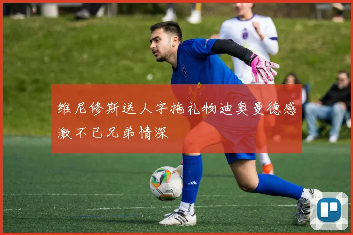 维尼修斯送人字拖礼物迪奥曼德感激不已兄弟情深