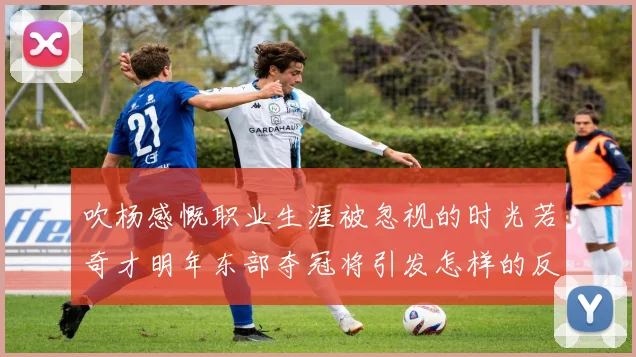吹杨感慨职业生涯被忽视的时光若奇才明年东部夺冠将引发怎样的反响