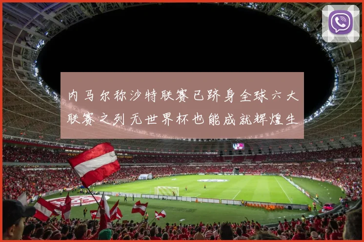 内马尔称沙特联赛已跻身全球六大联赛之列无世界杯也能成就辉煌生涯