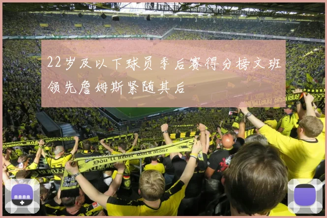22岁及以下球员季后赛得分榜文班领先詹姆斯紧随其后