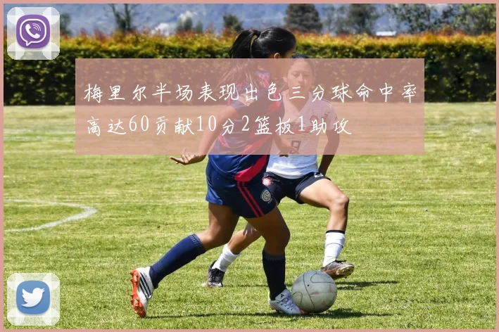 梅里尔半场表现出色三分球命中率高达60贡献10分2篮板1助攻