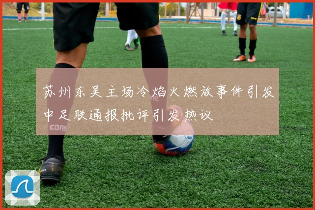 苏州东吴主场冷焰火燃放事件引发中足联通报批评引发热议