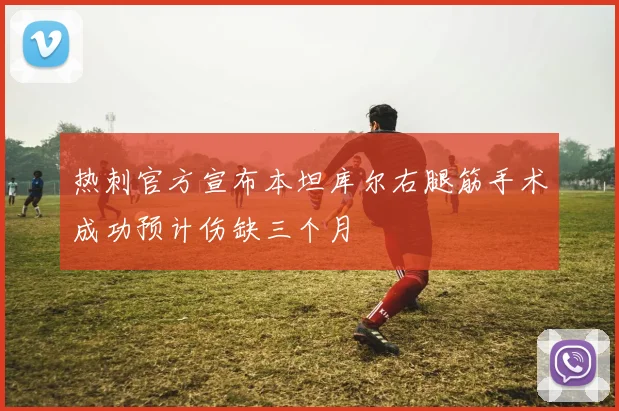 热刺官方宣布本坦库尔右腿筋手术成功预计伤缺三个月