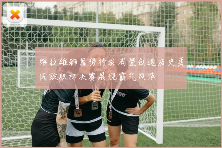 维拉雄狮蓄势待发渴望创造历史勇闯欧联杯决赛展现霸气风范