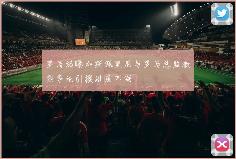 罗马诺曝加斯佩里尼与罗马总监激烈争论引援进度不满