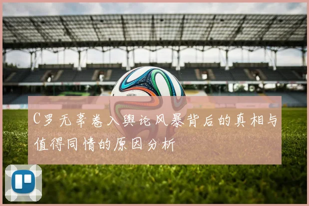 C罗无辜卷入舆论风暴背后的真相与值得同情的原因分析