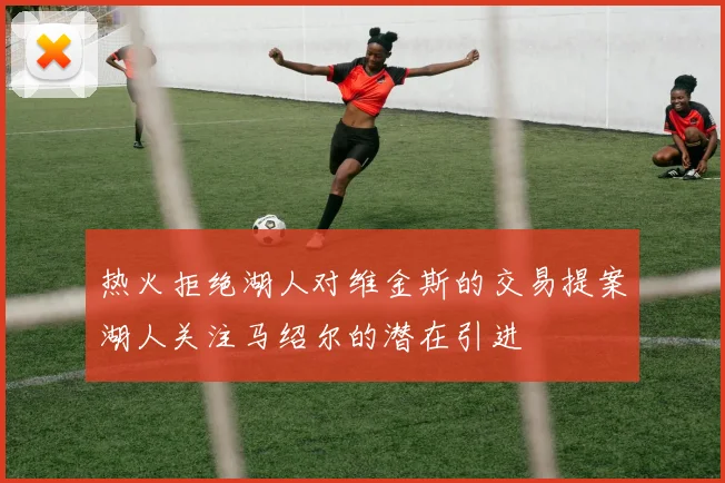 热火拒绝湖人对维金斯的交易提案湖人关注马绍尔的潜在引进