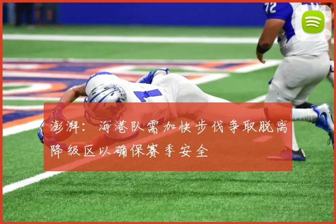 澎湃：海港队需加快步伐争取脱离降级区以确保赛季安全