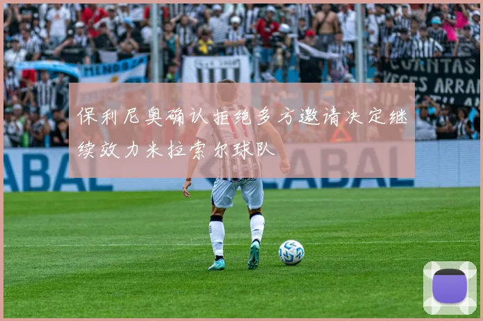 保利尼奥确认拒绝多方邀请决定继续效力米拉索尔球队