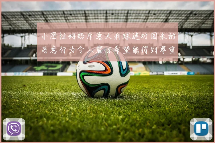 小图拉姆怒斥意大利球迷对国米的恶意行为令人震惊希望能得到尊重与支持