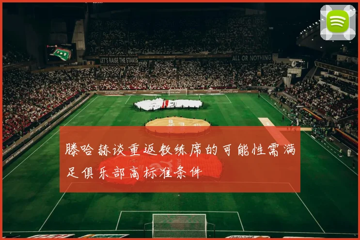 滕哈赫谈重返教练席的可能性需满足俱乐部高标准条件