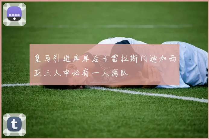 皇马引进库库后卡雷拉斯门迪加西亚三人中必有一人离队