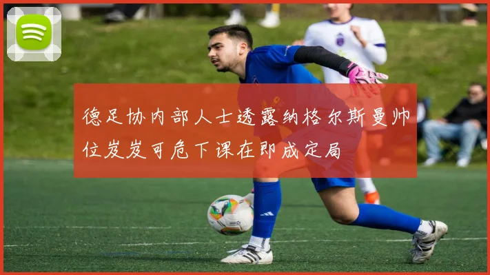 德足协内部人士透露纳格尔斯曼帅位岌岌可危下课在即成定局