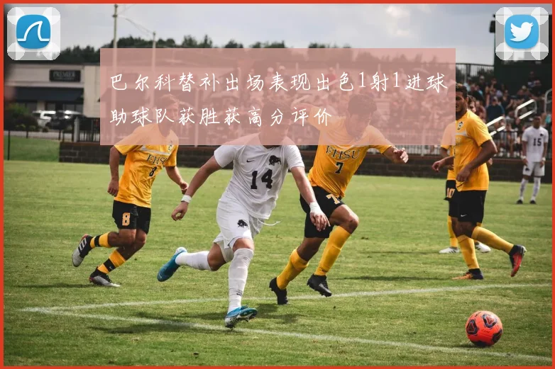 巴尔科替补出场表现出色1射1进球助球队获胜获高分评价
