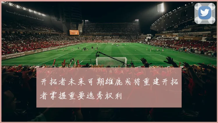 开拓者未来可期雄鹿或将重建开拓者掌握重要选秀权利