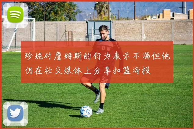 珍妮对詹姆斯的行为表示不满但他仍在社交媒体上分享扣篮海报