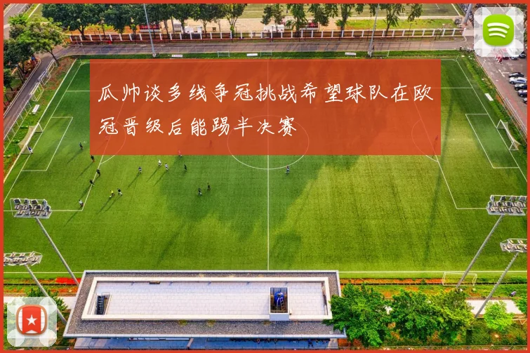 瓜帅谈多线争冠挑战希望球队在欧冠晋级后能踢半决赛